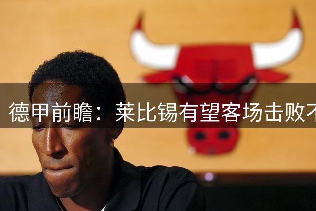 德甲前瞻：莱比锡有望客场击败不莱梅